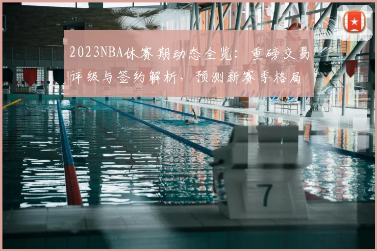 2023NBA休赛期动态全览：重磅交易评级与签约解析，预测新赛季格局