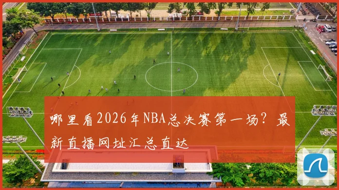 哪里看2026年NBA总决赛第一场？最新直播网址汇总直达