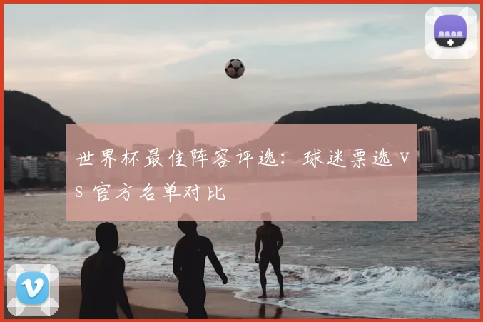 世界杯最佳阵容评选：球迷票选 vs 官方名单对比