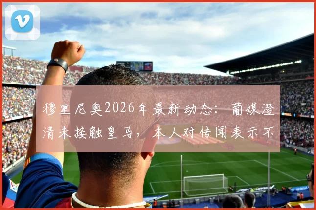 穆里尼奥2026年最新动态：葡媒澄清未接触皇马，本人对传闻表示不快，未来去向分析