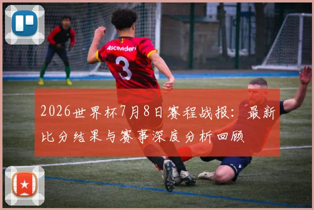2026世界杯7月8日赛程战报：最新比分结果与赛事深度分析回顾