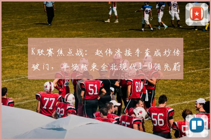 K联赛焦点战：赵伟济接李奎成妙传破门，半场结束全北现代1-0领先蔚山现代