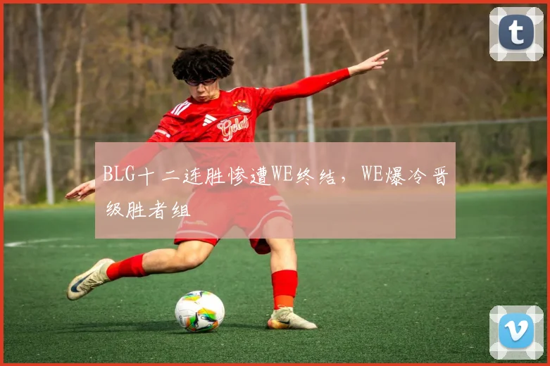 BLG十二连胜惨遭WE终结，WE爆冷晋级胜者组