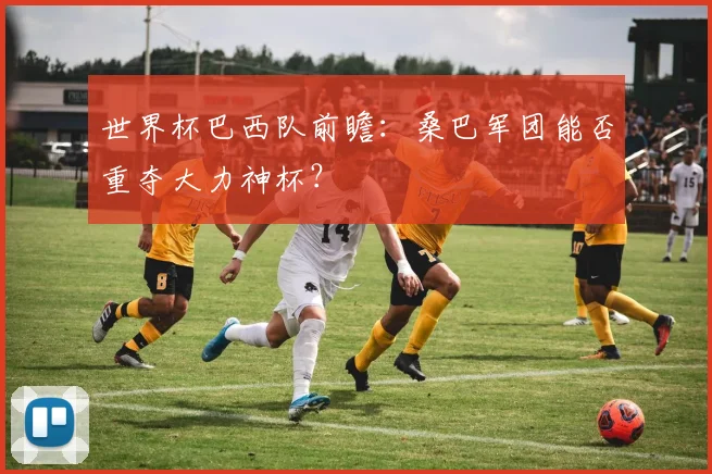 世界杯巴西队前瞻：桑巴军团能否重夺大力神杯？