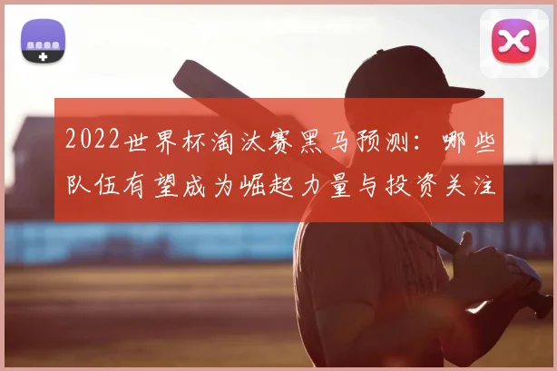2022世界杯淘汰赛黑马预测：哪些队伍有望成为崛起力量与投资关注点？
