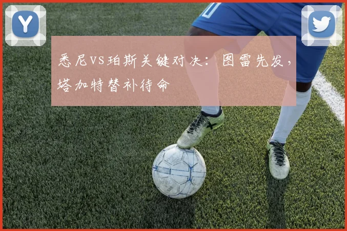 悉尼vs珀斯关键对决：图雷先发，塔加特替补待命