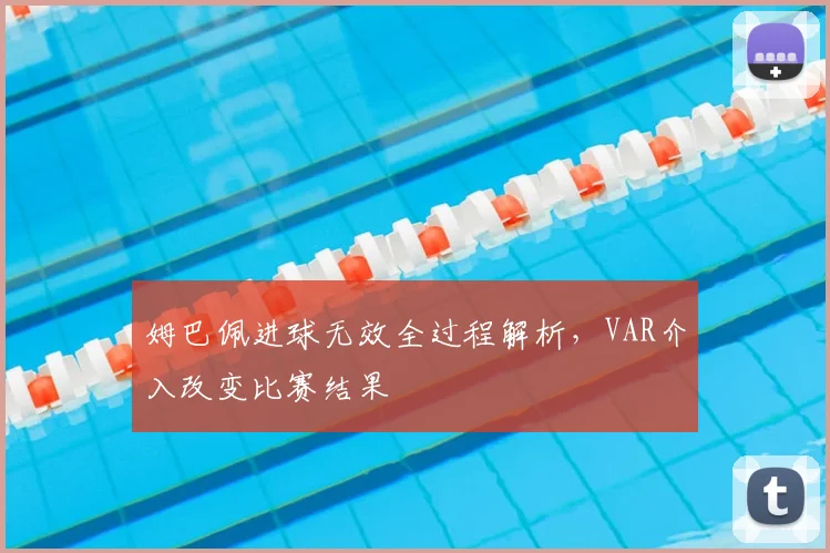 姆巴佩进球无效全过程解析,VAR介入改变比赛结果