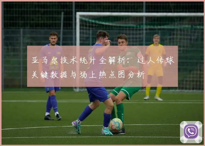 亚马尔技术统计全解析：过人传球关键数据与场上热点图分析