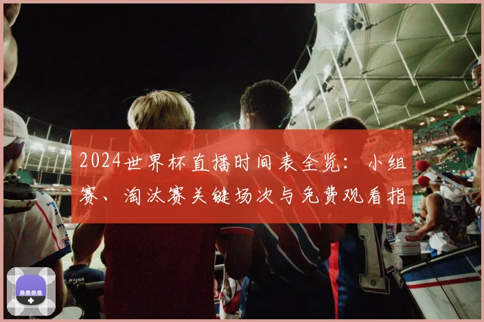 2024世界杯直播时间表全览：小组赛、淘汰赛关键场次与免费观看指南