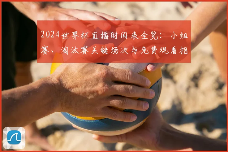 2024世界杯直播时间表全览：小组赛、淘汰赛关键场次与免费观看指南