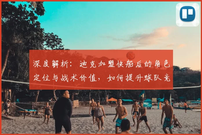 深度解析：迪克加盟快船后的角色定位与战术价值，如何提升球队竞争力