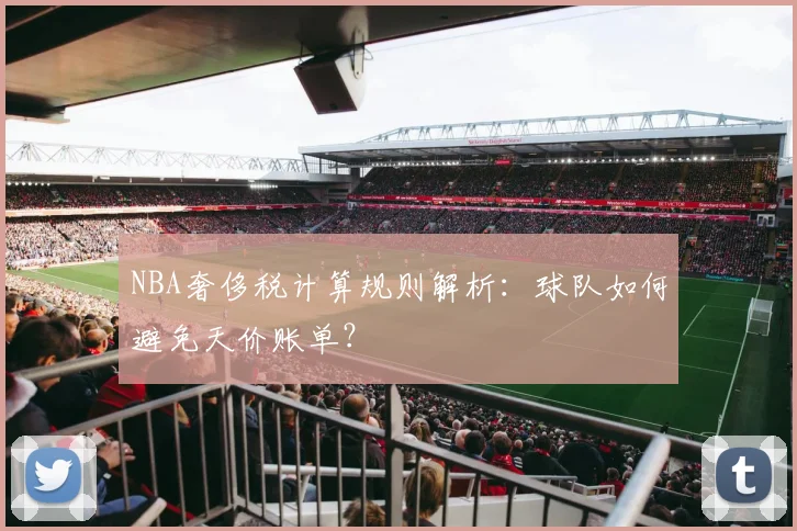 NBA奢侈税计算规则解析：球队如何避免天价账单？