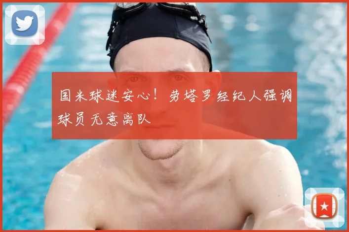 国米球迷安心！劳塔罗经纪人强调球员无意离队