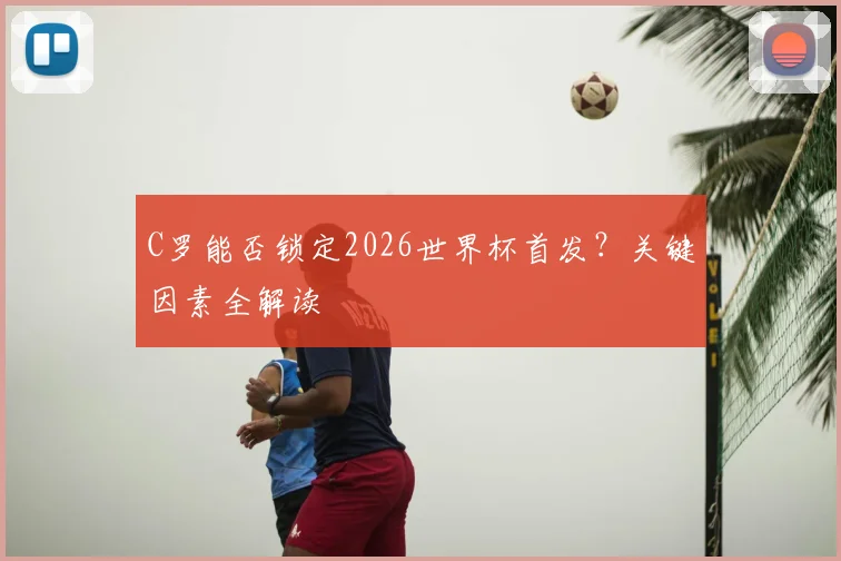 C罗能否锁定2026世界杯首发？关键因素全解读
