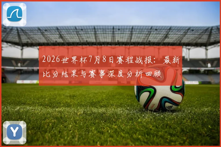 2026世界杯7月8日赛程战报：最新比分结果与赛事深度分析回顾