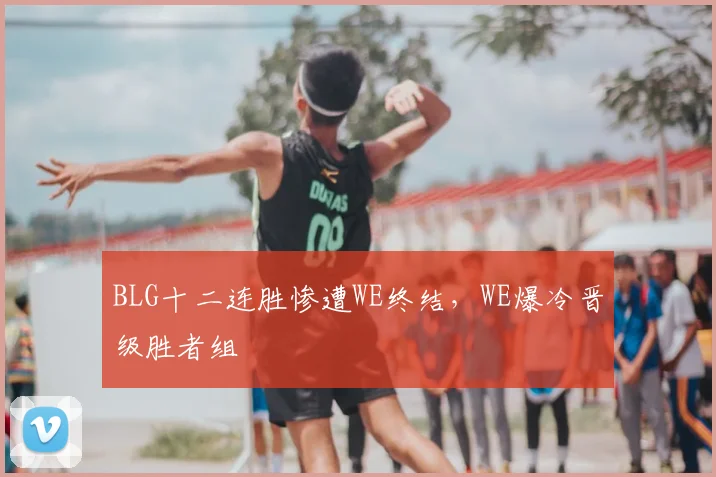 BLG十二连胜惨遭WE终结，WE爆冷晋级胜者组