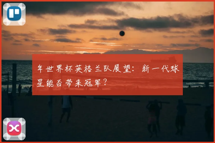 年世界杯英格兰队展望：新一代球星能否带来冠军？