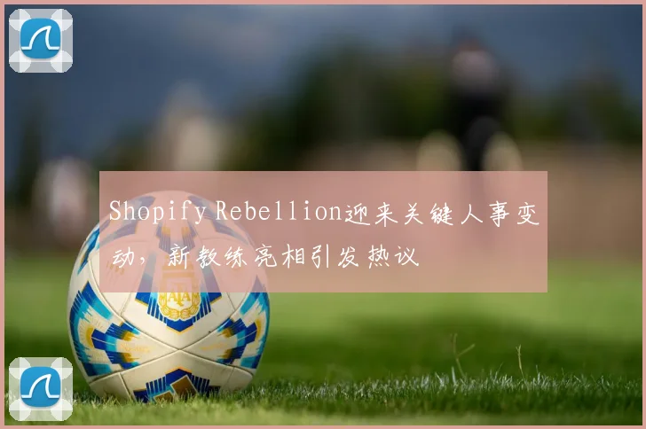 Shopify Rebellion迎来关键人事变动,新教练亮相引发热议