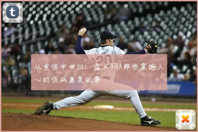 从重伤中回归：盘点NBA那些震撼人心的伤病康复故事