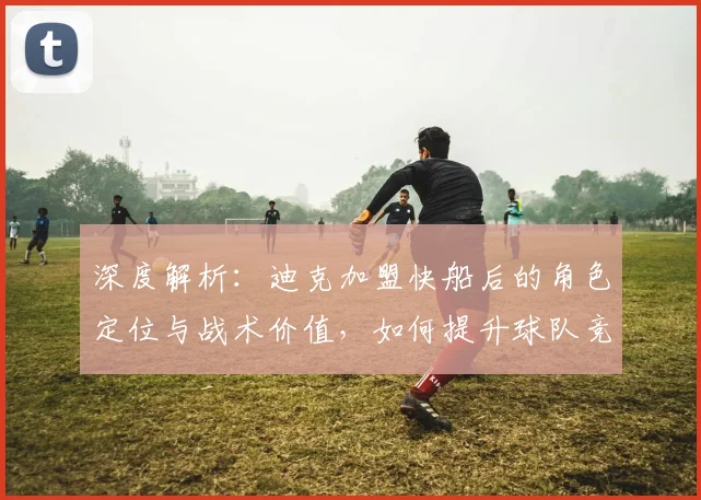 深度解析：迪克加盟快船后的角色定位与战术价值，如何提升球队竞争力