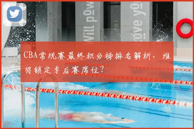 CBA常规赛最终积分榜排名解析，谁将锁定季后赛席位？
