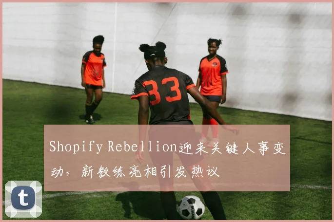 Shopify Rebellion迎来关键人事变动,新教练亮相引发热议