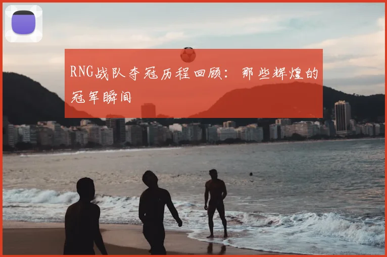 RNG战队夺冠历程回顾：那些辉煌的冠军瞬间