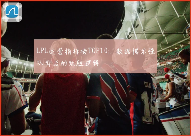 LPL运营指标榜TOP10：数据揭示强队背后的致胜逻辑
