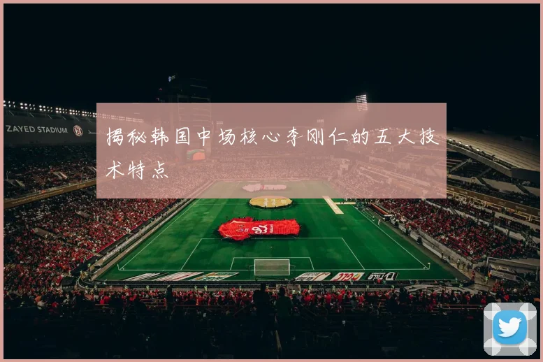 揭秘韩国中场核心李刚仁的五大技术特点