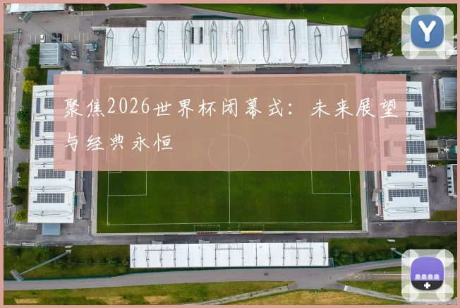 聚焦2026世界杯闭幕式:未来展望与经典永恒