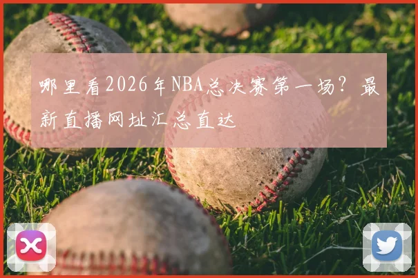 哪里看2026年NBA总决赛第一场？最新直播网址汇总直达