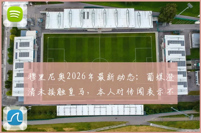 穆里尼奥2026年最新动态：葡媒澄清未接触皇马，本人对传闻表示不快，未来去向分析