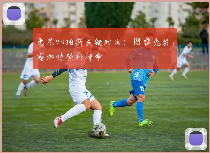 悉尼vs珀斯关键对决：图雷先发，塔加特替补待命