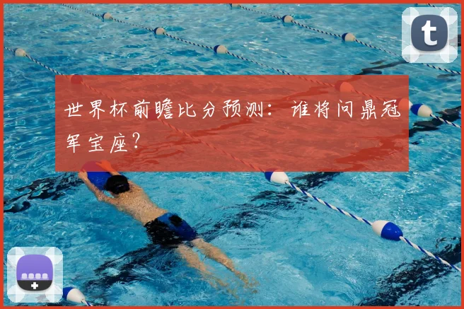 世界杯前瞻比分预测：谁将问鼎冠军宝座？