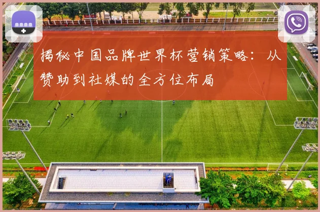 揭秘中国品牌世界杯营销策略：从赞助到社媒的全方位布局