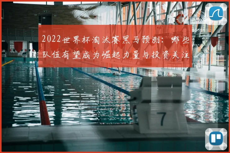 2022世界杯淘汰赛黑马预测：哪些队伍有望成为崛起力量与投资关注点？